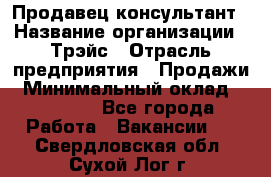 Продавец-консультант › Название организации ­ Трэйс › Отрасль предприятия ­ Продажи › Минимальный оклад ­ 30 000 - Все города Работа » Вакансии   . Свердловская обл.,Сухой Лог г.